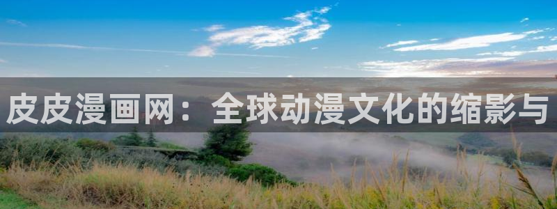 人鱼陷落包子漫画免费漫画入口：皮皮漫画网：全球动漫文化的缩影与